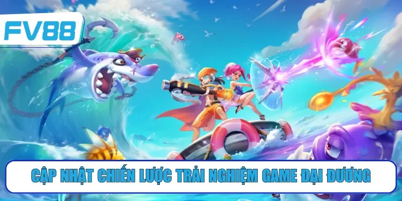 Cập nhật chiến lược trải nghiệm game đại đương