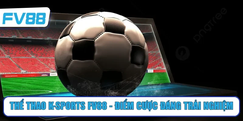 Thể thao K-sports FV88 - Điểm cược đáng trải nghiệm